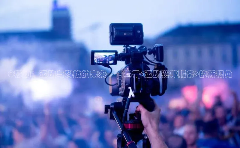 Q移动：运动与科技的未来——基于<运动赛事服务>的新视角